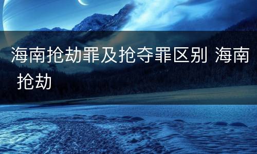海南抢劫罪及抢夺罪区别 海南 抢劫