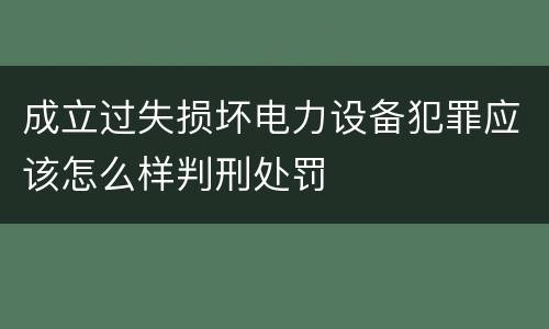 成立过失损坏电力设备犯罪应该怎么样判刑处罚