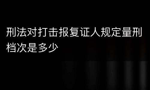 刑法对打击报复证人规定量刑档次是多少