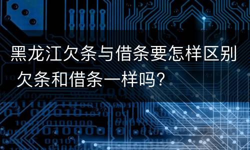 黑龙江欠条与借条要怎样区别 欠条和借条一样吗?