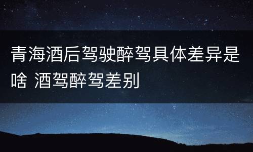 青海酒后驾驶醉驾具体差异是啥 酒驾醉驾差别