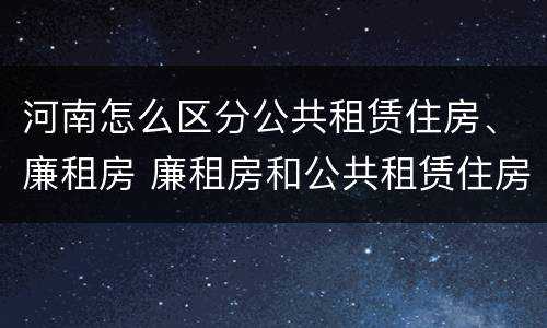 河南怎么区分公共租赁住房、廉租房 廉租房和公共租赁住房有什么区别