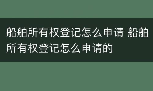 船舶所有权登记怎么申请 船舶所有权登记怎么申请的