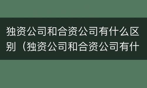 独资公司和合资公司有什么区别（独资公司和合资公司有什么区别吗）