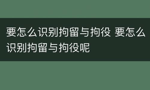 要怎么识别拘留与拘役 要怎么识别拘留与拘役呢