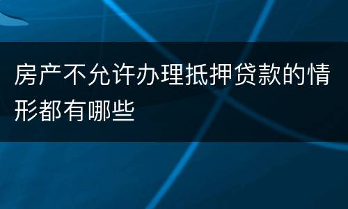 房产不允许办理抵押贷款的情形都有哪些