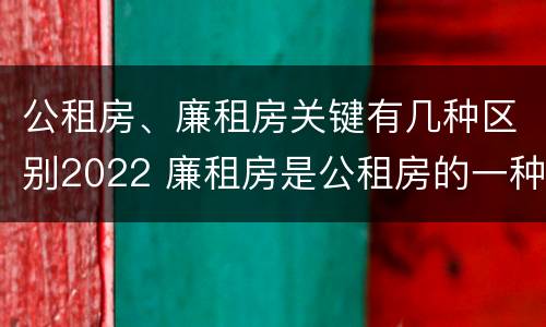 公租房、廉租房关键有几种区别2022 廉租房是公租房的一种吗?
