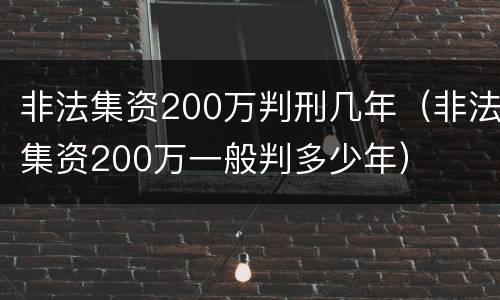 非法集资200万判刑几年（非法集资200万一般判多少年）