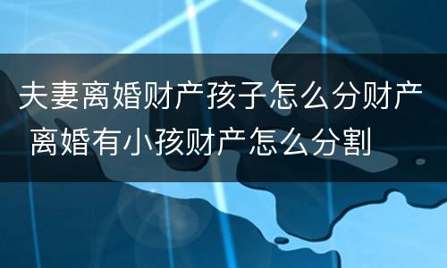 夫妻离婚财产孩子怎么分财产 离婚有小孩财产怎么分割