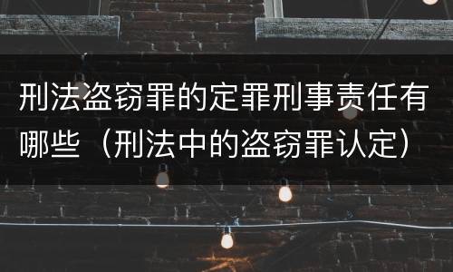 刑法盗窃罪的定罪刑事责任有哪些（刑法中的盗窃罪认定）