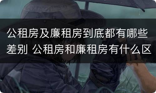 公租房及廉租房到底都有哪些差别 公租房和廉租房有什么区别