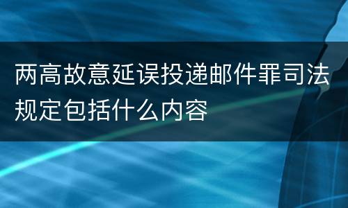 两高故意延误投递邮件罪司法规定包括什么内容