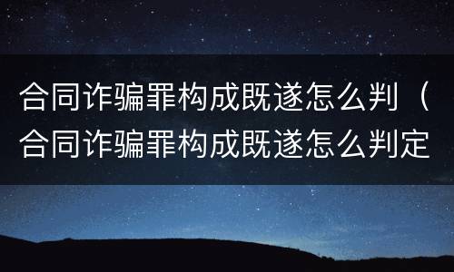 合同诈骗罪构成既遂怎么判（合同诈骗罪构成既遂怎么判定）
