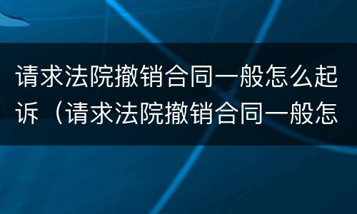 请求法院撤销合同一般怎么起诉（请求法院撤销合同一般怎么起诉呢）