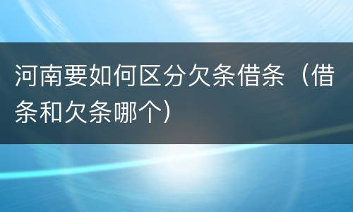 河南要如何区分欠条借条（借条和欠条哪个）