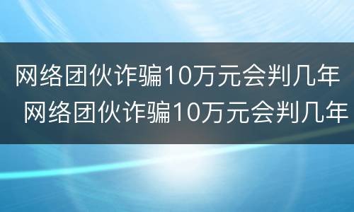 网络团伙诈骗10万元会判几年 网络团伙诈骗10万元会判几年徒刑