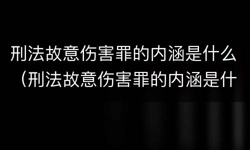 刑法故意伤害罪的内涵是什么（刑法故意伤害罪的内涵是什么意思）