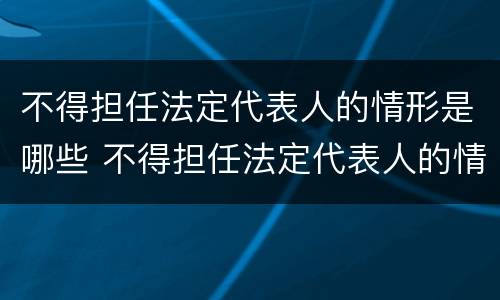不得担任法定代表人的情形是哪些 不得担任法定代表人的情形是哪些