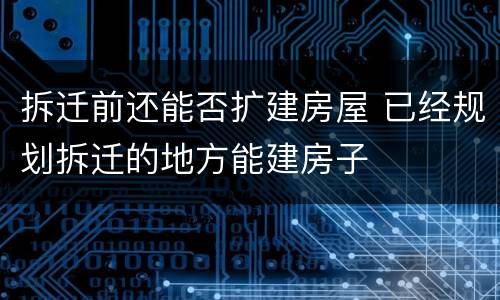 拆迁前还能否扩建房屋 已经规划拆迁的地方能建房子