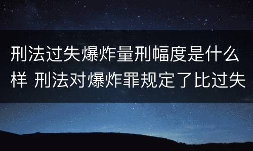 刑法过失爆炸量刑幅度是什么样 刑法对爆炸罪规定了比过失爆炸罪