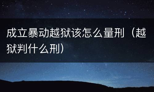 成立暴动越狱该怎么量刑（越狱判什么刑）