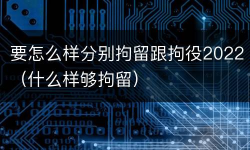 要怎么样分别拘留跟拘役2022（什么样够拘留）