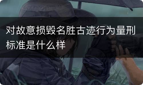 对故意损毁名胜古迹行为量刑标准是什么样
