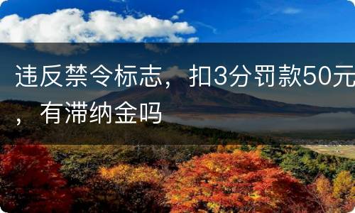 违反禁令标志，扣3分罚款50元，有滞纳金吗