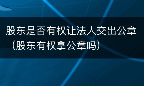 股东是否有权让法人交出公章（股东有权拿公章吗）