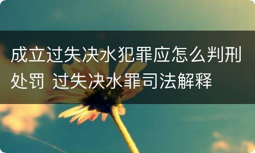 成立过失决水犯罪应怎么判刑处罚 过失决水罪司法解释