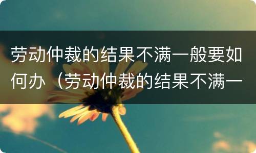劳动仲裁的结果不满一般要如何办（劳动仲裁的结果不满一般要如何办手续）