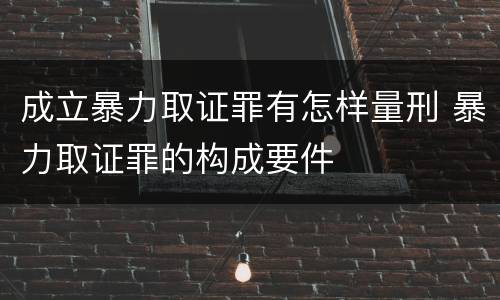 成立暴力取证罪有怎样量刑 暴力取证罪的构成要件