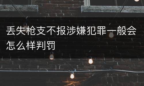 丢失枪支不报涉嫌犯罪一般会怎么样判罚