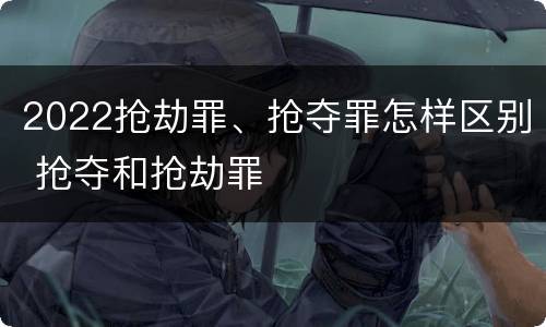 2022抢劫罪、抢夺罪怎样区别 抢夺和抢劫罪