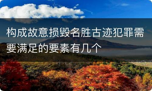 构成故意损毁名胜古迹犯罪需要满足的要素有几个