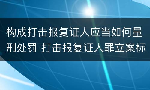 构成打击报复证人应当如何量刑处罚 打击报复证人罪立案标准