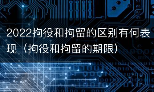 2022拘役和拘留的区别有何表现（拘役和拘留的期限）