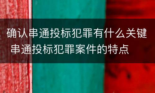 确认串通投标犯罪有什么关键 串通投标犯罪案件的特点