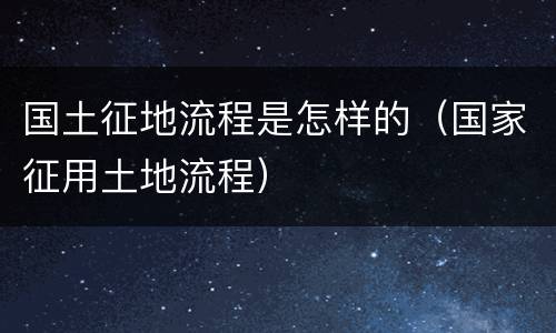 国土征地流程是怎样的（国家征用土地流程）