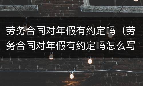 劳务合同对年假有约定吗（劳务合同对年假有约定吗怎么写）