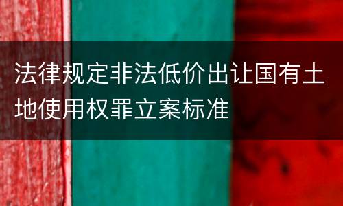 法律规定非法低价出让国有土地使用权罪立案标准