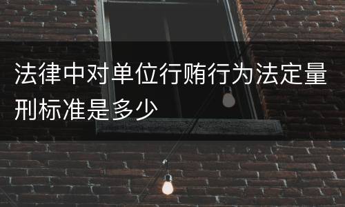 法律中对单位行贿行为法定量刑标准是多少