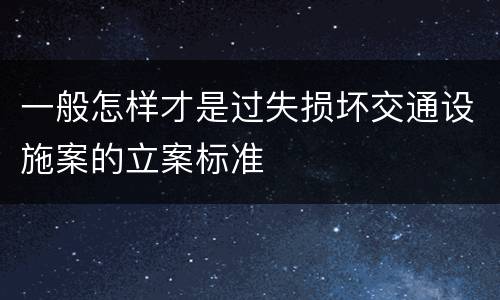 一般怎样才是过失损坏交通设施案的立案标准