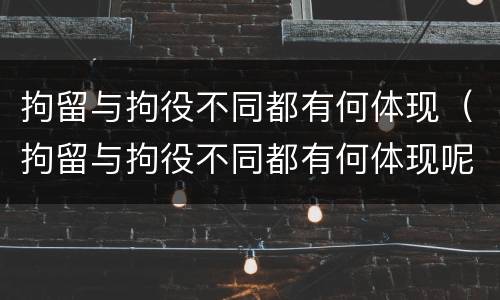 拘留与拘役不同都有何体现（拘留与拘役不同都有何体现呢）