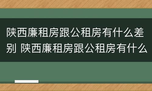陕西廉租房跟公租房有什么差别 陕西廉租房跟公租房有什么差别吗