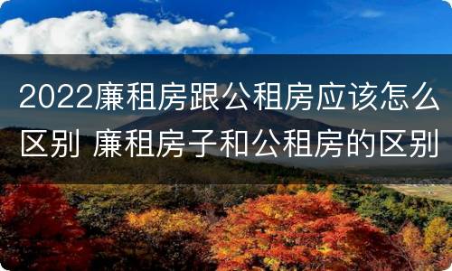 2022廉租房跟公租房应该怎么区别 廉租房子和公租房的区别