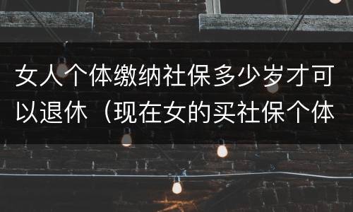 女人个体缴纳社保多少岁才可以退休(现在女的买社保个体需要多少岁退休)