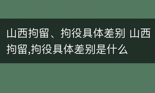 山西拘留、拘役具体差别 山西拘留,拘役具体差别是什么