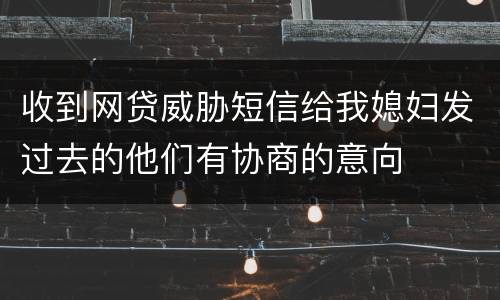 收到网贷威胁短信给我媳妇发过去的他们有协商的意向
