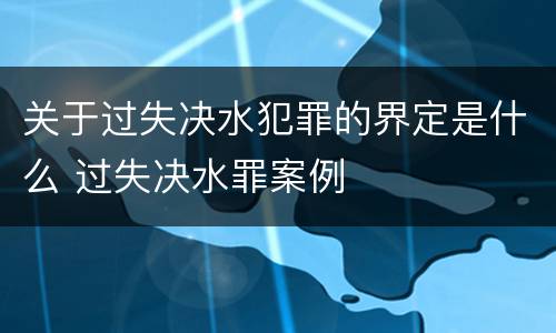 关于过失决水犯罪的界定是什么 过失决水罪案例